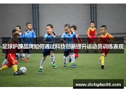 足球护踝品牌如何通过科技创新提升运动员训练表现